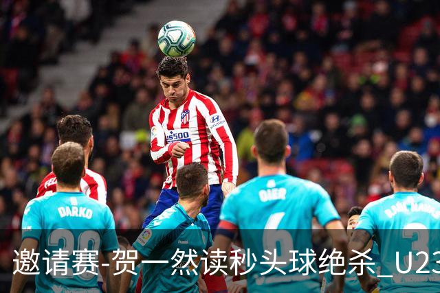 邀请赛-贺一然读秒头球绝杀 U23国足1-0力克塔吉克斯坦